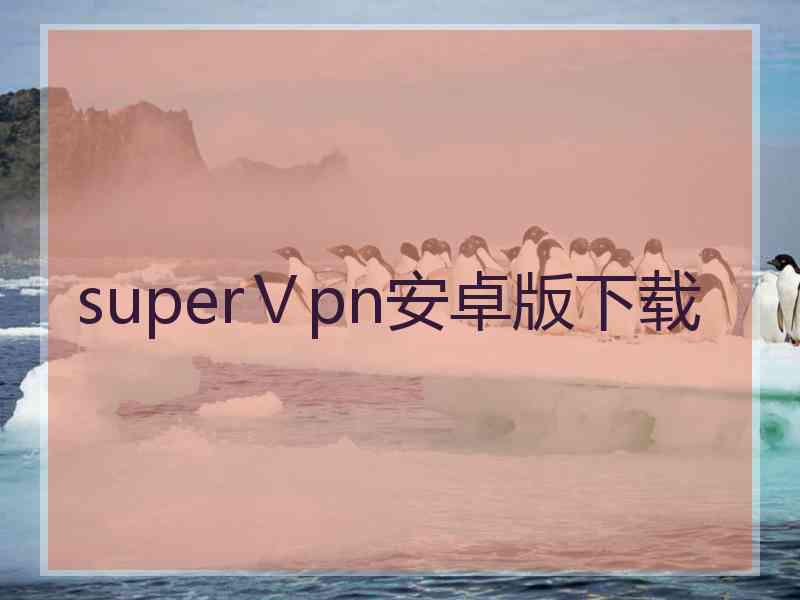 superⅤpn安卓版下载