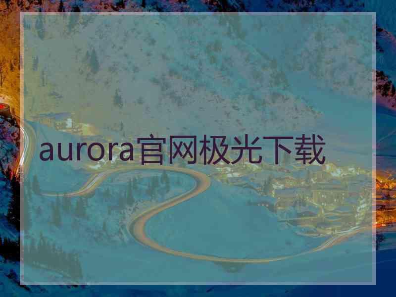 aurora官网极光下载