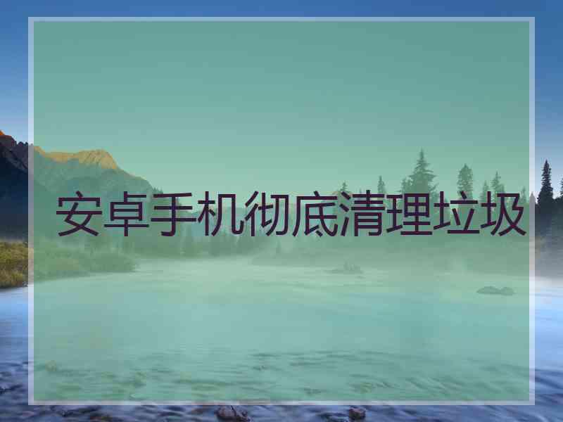 安卓手机彻底清理垃圾