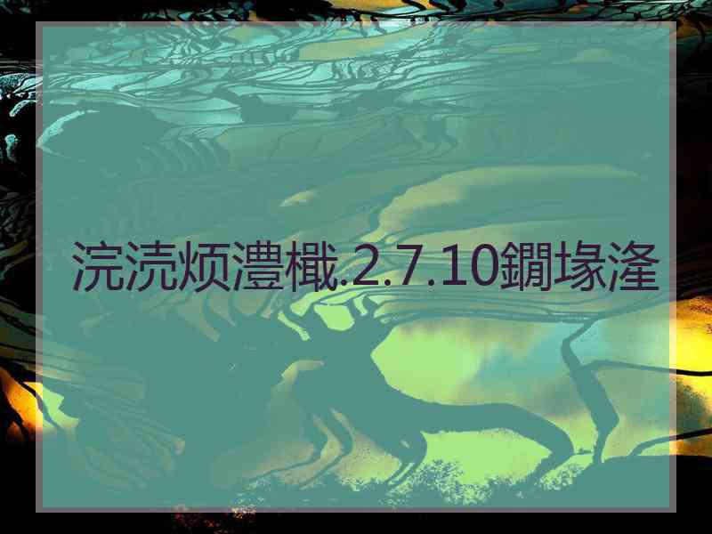 浣涜烦澧檝.2.7.10鐗堟湰